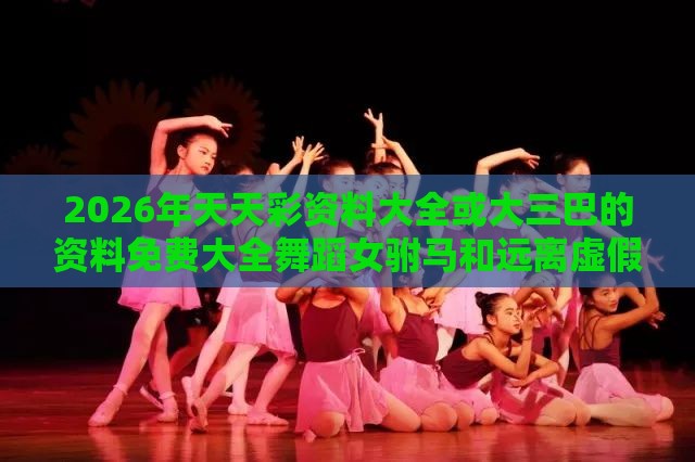 2026年天天彩资料大全或大三巴的资料免费大全舞蹈女驸马和远离虚假蛊惑-营销释义、专家解析解释与落实