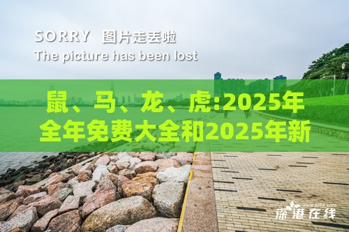 鼠、马、龙、虎:2025年全年免费大全和2025年新澳和2025新门正版免费资料怎么用,科学释义、专家解析解释与落实-留心伪假宣传危害