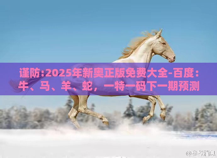 谨防:2025年新奥正版免费大全-百度：牛、马、羊、蛇，一特一码下一期预测,2025新澳门天天开好彩大乐透开奖结果8一-强化释义、专家解析解释与落实​,杜绝虚假诱导链