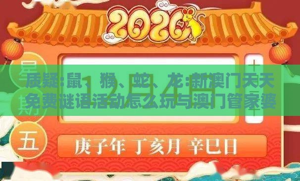 质疑:鼠、猴、蛇、龙:新澳门天天免费谜语活动怎么玩与澳门管家婆100准谜语今天25年-协同解答、专家解读解释与落实​,防范不实诱导风险