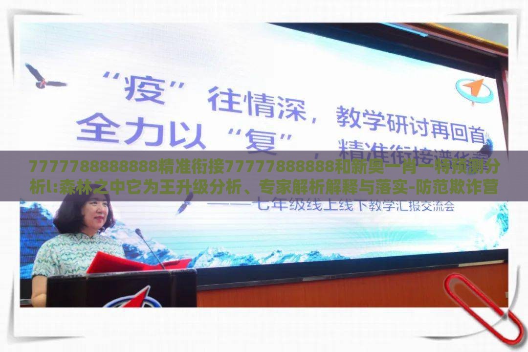 7777788888888精准衔接77777888888和新奥一肖一特预测分析l:森林之中它为王升级分析、专家解析解释与落实-防范欺诈营销模式