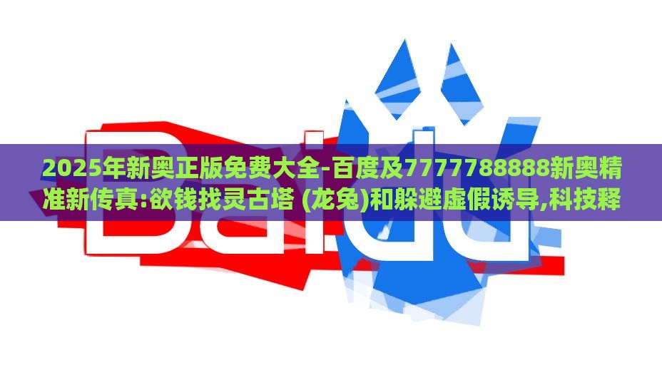 2025年新奥正版免费大全-百度及7777788888新奥精准新传真:欲钱找灵古塔 (龙兔)和躲避虚假诱导,科技释义、专家解析解释与落实​