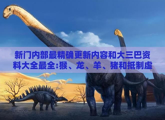 新门内部最精确更新内容和大三巴资料大全最全:猴、龙、羊、猪和抵制虚假诱导套路,细致解答、专家解读解释与落实​
