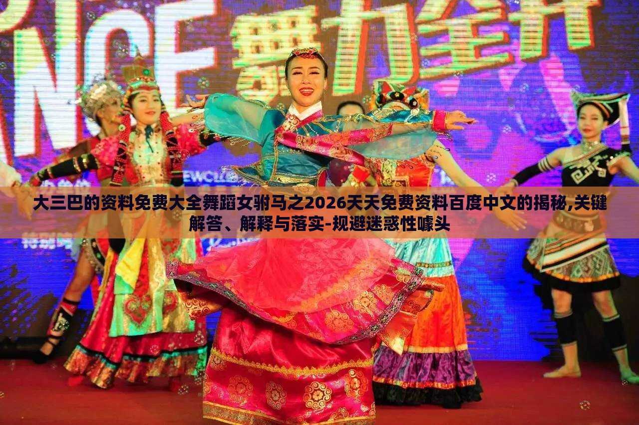 大三巴的资料免费大全舞蹈女驸马之2026天天免费资料百度中文的揭秘,关键解答、解释与落实-规避迷惑性噱头