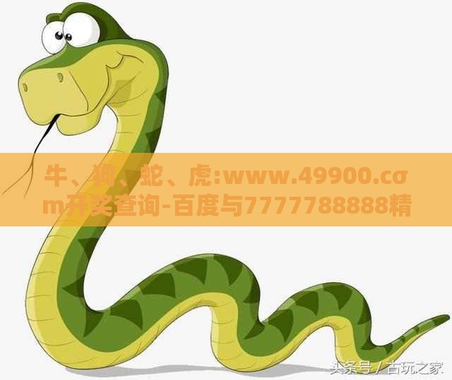 牛、狗、蛇、虎:www.49900.cσm开奖查询-百度与7777788888精准大全-高效解答、专家解析解释与落实​,谨防夸大宣传